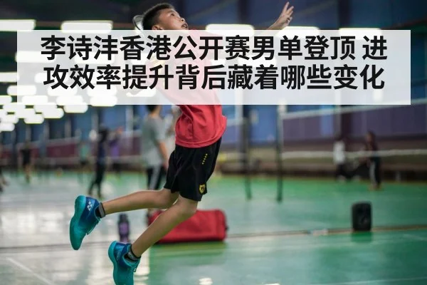 李诗沣香港公开赛男单登顶 进攻效率提升背后藏着哪些变化 | sports